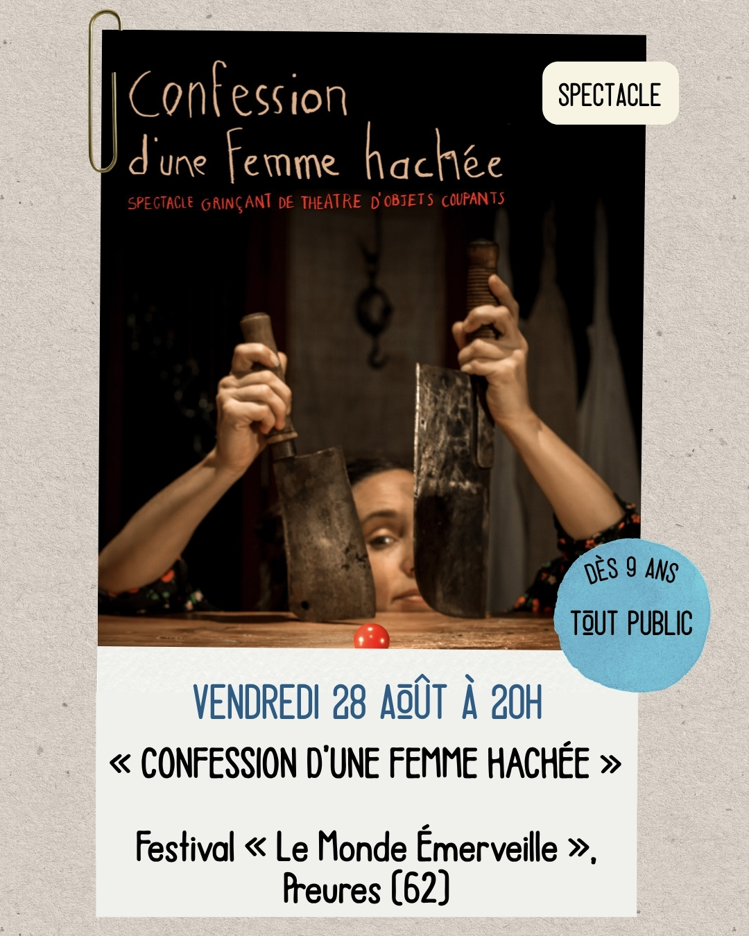 En août, suivez notre itinéraire estival sous le signe de l'audace !
Retrouvons-nous autour d'un spectacle grinçant de théâtre d'objets coupants avec "Confession d'une femme hachée" pour faire jaillir les secrets et la résistance intérieure. Puis rendez-vous au festival d'Aurillac avec "Face aux failles" pour résister joyeusement aux normes, dévoiler notre puzzle intime et entrer en collision joueuse avec la rue.
Continuons de réinventer l'espace public et de faire dialoguer nos histoires à ciel ouvert !